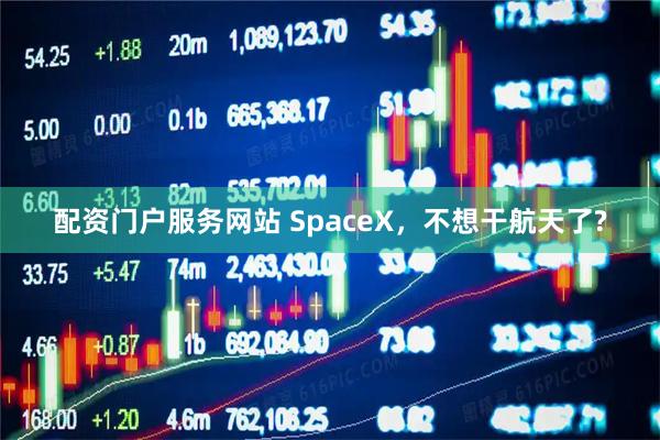 配资门户服务网站 SpaceX，不想干航天了?