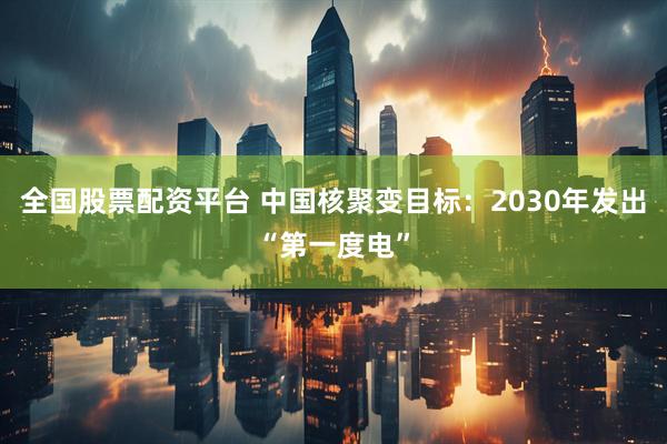 全国股票配资平台 中国核聚变目标：2030年发出“第一度电”