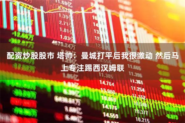 配资炒股股市 塔帅：曼城打平后我很激动 然后马上专注踢西汉姆联