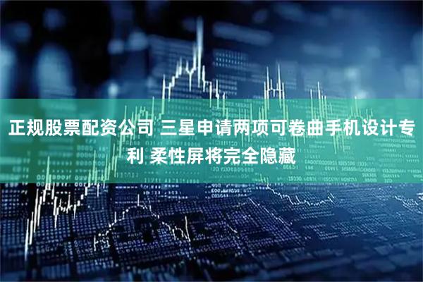 正规股票配资公司 三星申请两项可卷曲手机设计专利 柔性屏将完全隐藏