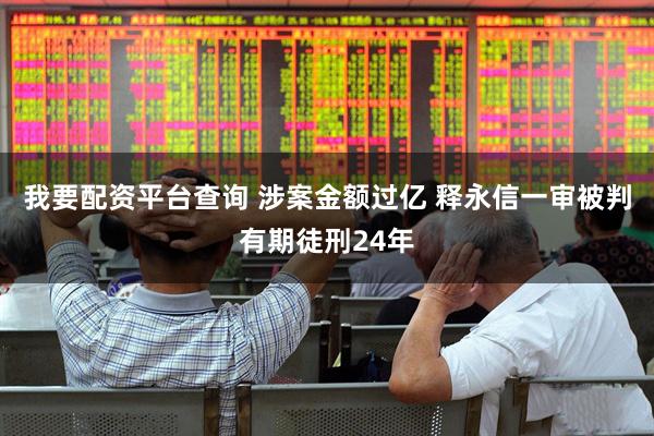 我要配资平台查询 涉案金额过亿 释永信一审被判有期徒刑24年