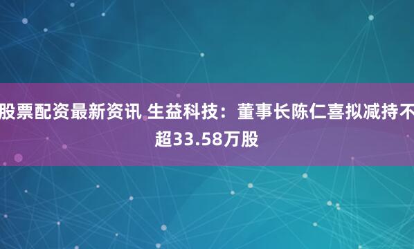 股票配资最新资讯 生益科技：董事长陈仁喜拟减持不超33.58万股