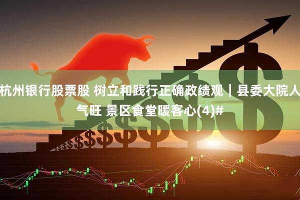 杭州银行股票股 树立和践行正确政绩观｜县委大院人气旺 景区食堂暖客心(4)#
